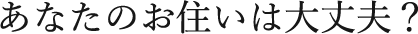 あなたのお住いは大丈夫？