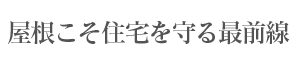 屋根こそ住宅を守る最前線です。